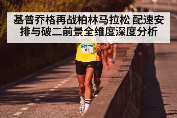 基普乔格再战柏林马拉松 配速安排与破二前景全维度深度分析