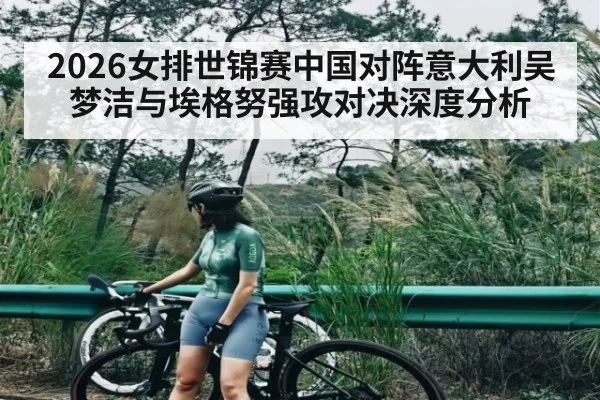 2026女排世锦赛中国对阵意大利吴梦洁与埃格努强攻对决深度分析