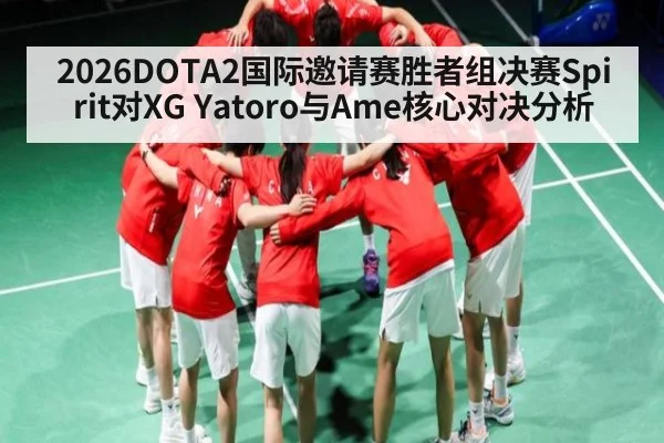 2026DOTA2国际邀请赛胜者组决赛Spirit对XG Yatoro与Ame核心对决分析