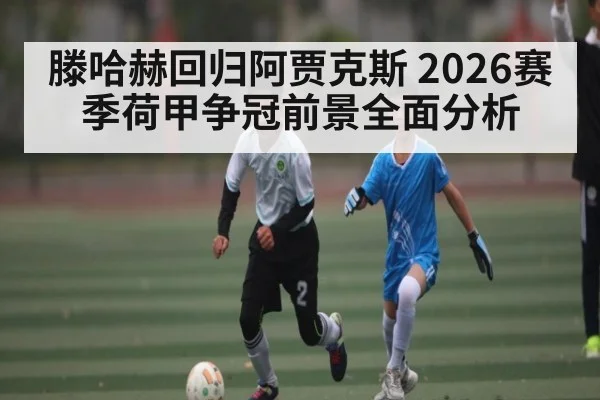 滕哈赫回归阿贾克斯 2026赛季荷甲争冠前景全面分析