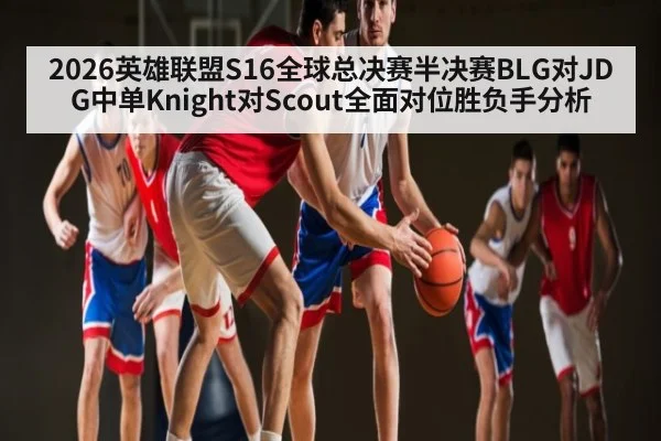 2026英雄联盟S16全球总决赛半决赛BLG对JDG中单Knight对Scout全面对位胜负手分析